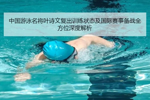 中国游泳名将叶诗文复出训练状态及国际赛事备战全方位深度解析
